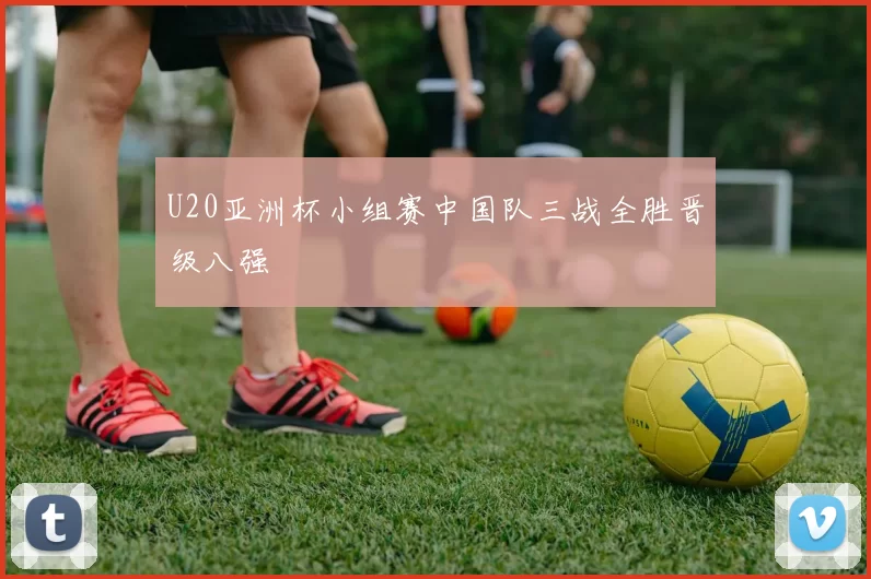 U20亚洲杯小组赛中国队三战全胜晋级八强