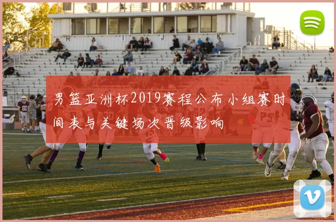 男篮亚洲杯2019赛程公布小组赛时间表与关键场次晋级影响