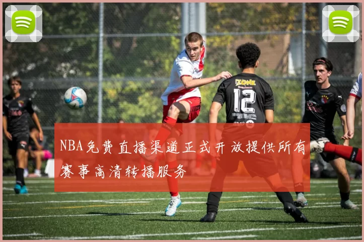 NBA免费直播渠道正式开放提供所有赛事高清转播服务