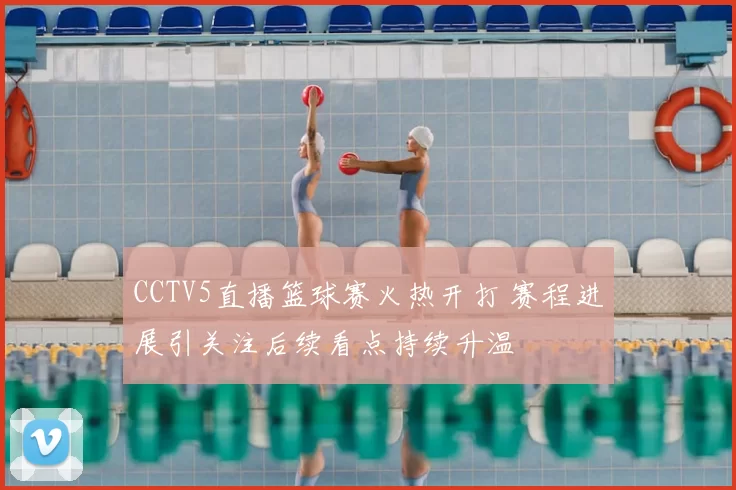 CCTV5直播篮球赛火热开打 赛程进展引关注后续看点持续升温