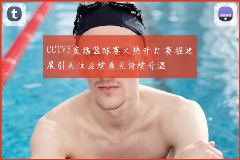 CCTV5直播篮球赛火热开打 赛程进展引关注后续看点持续升温