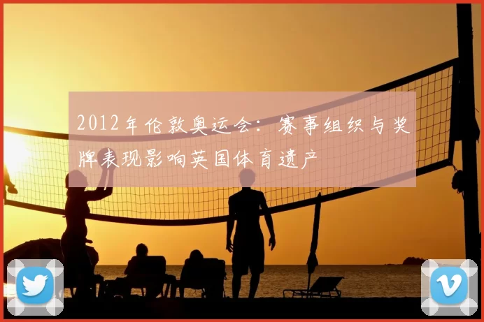 2012年伦敦奥运会：赛事组织与奖牌表现影响英国体育遗产