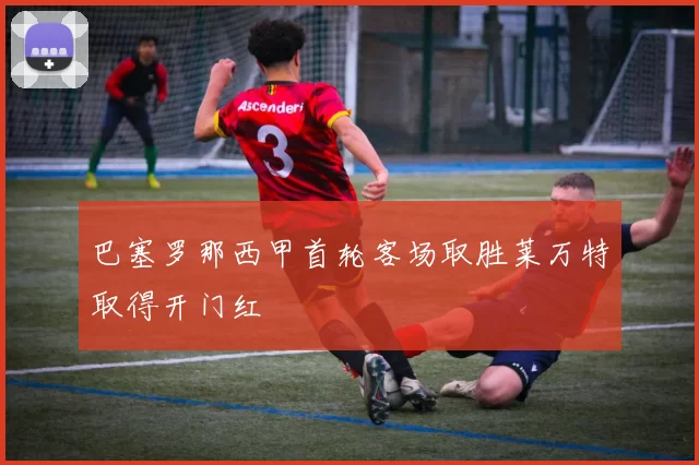 巴塞罗那西甲首轮客场取胜莱万特取得开门红