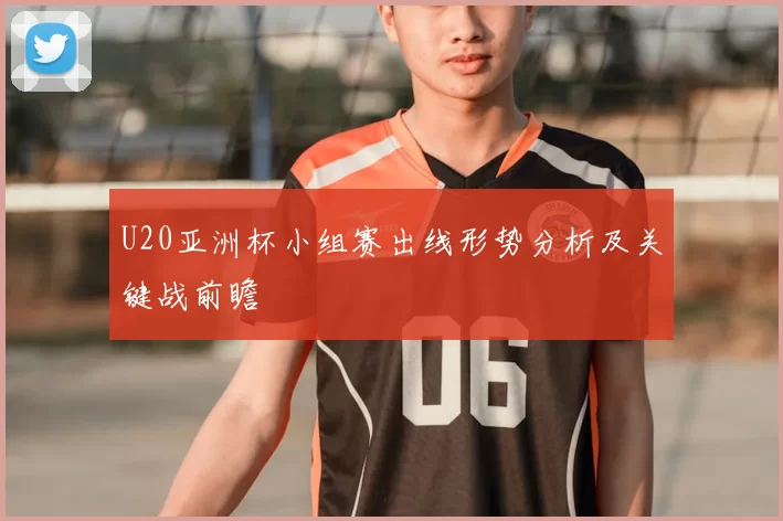 U20亚洲杯小组赛出线形势分析及关键战前瞻