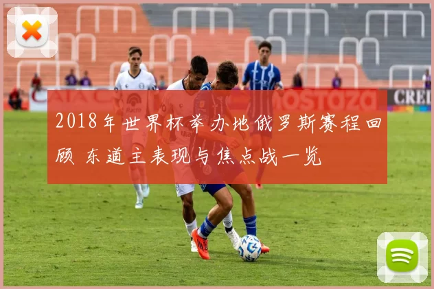 2018年世界杯举办地俄罗斯赛程回顾 东道主表现与焦点战一览