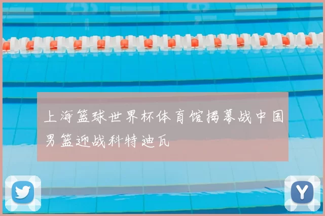 上海篮球世界杯体育馆揭幕战中国男篮迎战科特迪瓦