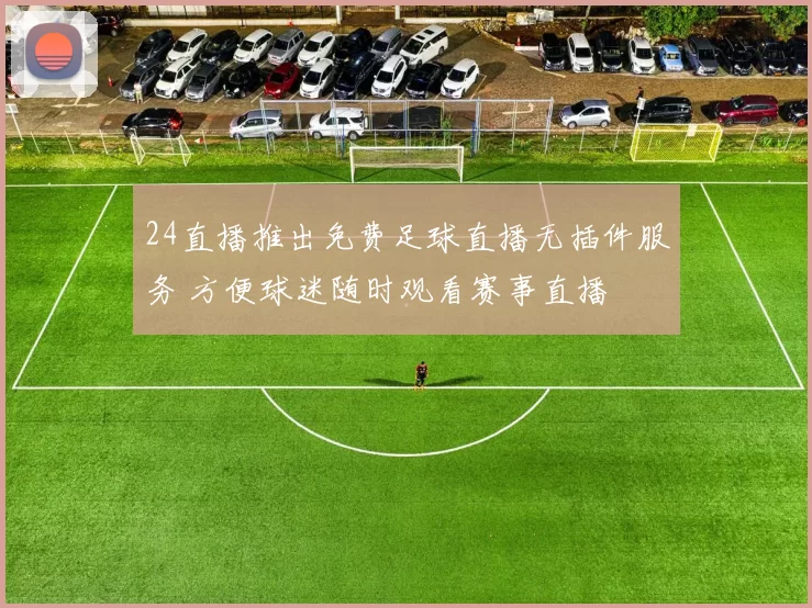 24直播推出免费足球直播无插件服务 方便球迷随时观看赛事直播