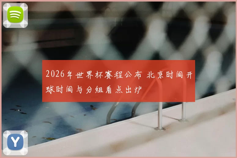 2026年世界杯赛程公布 北京时间开球时间与分组看点出炉