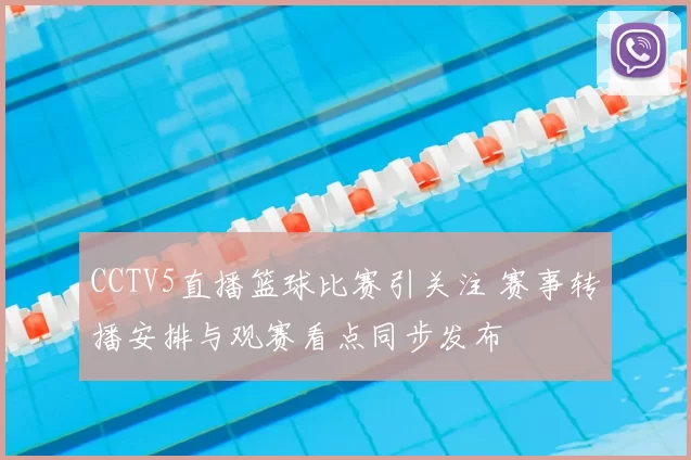 CCTV5直播篮球比赛引关注 赛事转播安排与观赛看点同步发布