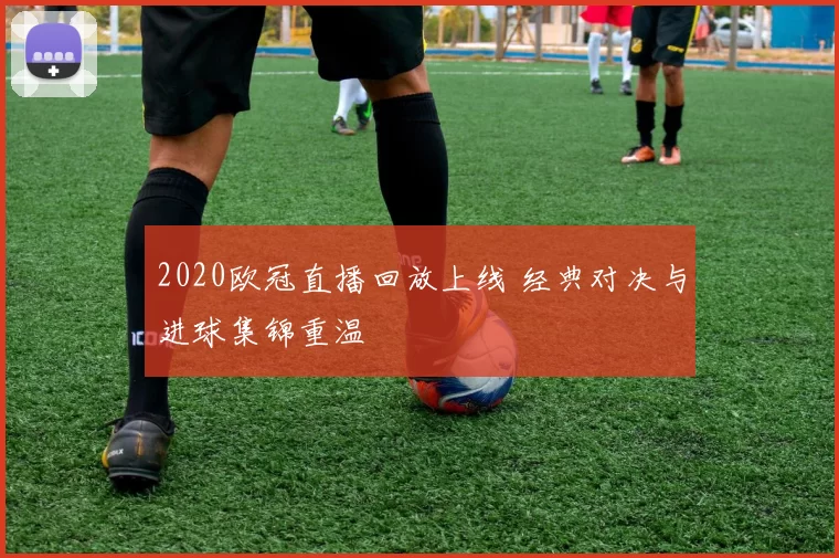 2020欧冠直播回放上线 经典对决与进球集锦重温