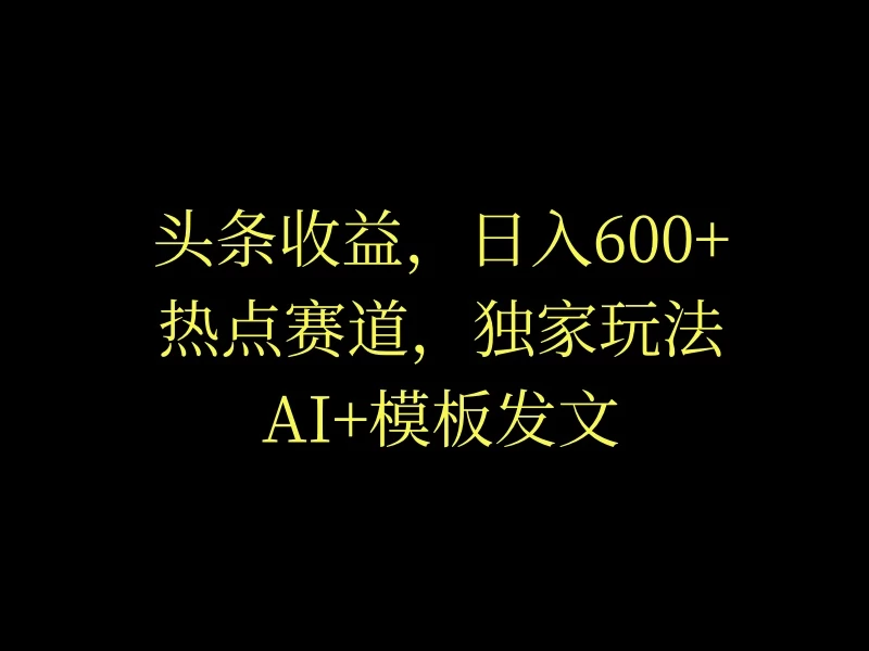 头条收益，日入600+，热点赛道，AI+模板发文篇篇爆文，适合新老手-众合网