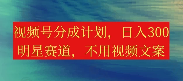 视频号分成计划，日入300+，明星赛道，不用写视频文案-众合网