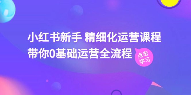 小红书新手精细化运营课程，带你0基础运营全流程（42节视频课）-众合网