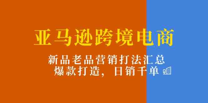 亚马逊跨境电商：新品老品营销打法汇总，爆款打造，日销千单-众合网