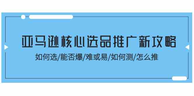 亚马逊核心选品推广新攻略！如何选/能否爆/难或易/如何测/怎么推-众合网