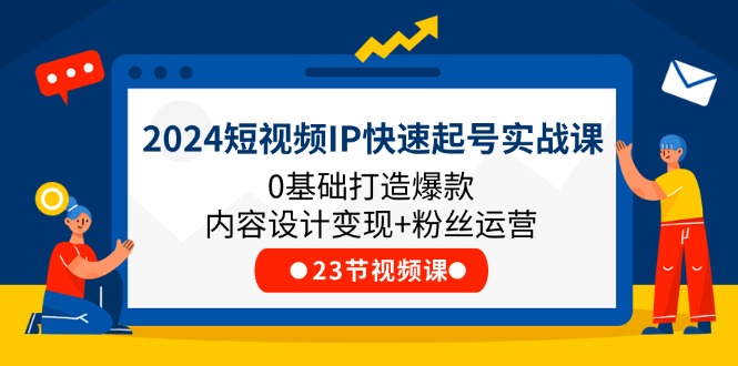 2024短视频IP快速起号实战课，0基础打造爆款内容设计变现+粉丝运营(23节)-众合网