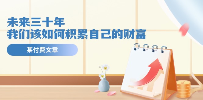 公众号付费文章《未来三十年，我们该如何积累自己的财富》-众合网