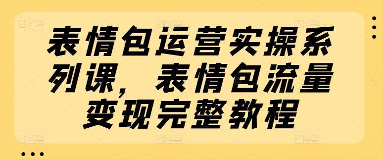 表情包运营实操系列课，表情包流量变现完整教程-众合网