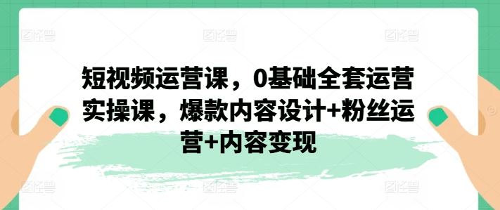 短视频运营课，0基础全套运营实操课，爆款内容设计+粉丝运营+内容变现-众合网