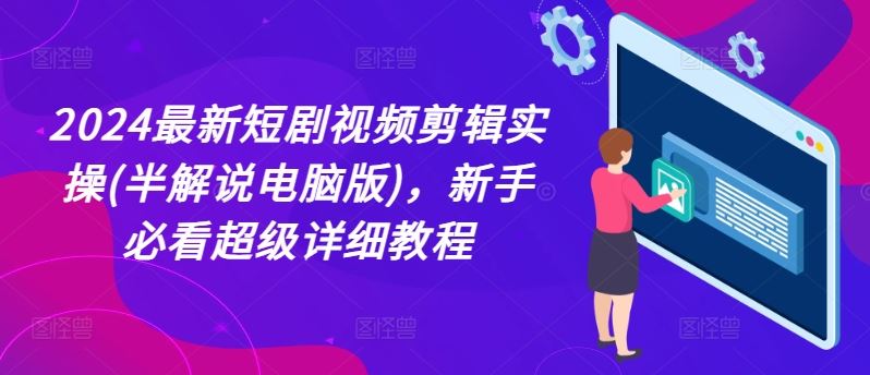 2024最新短剧视频剪辑实操(半解说电脑版)，新手必看超级详细教程-众合网