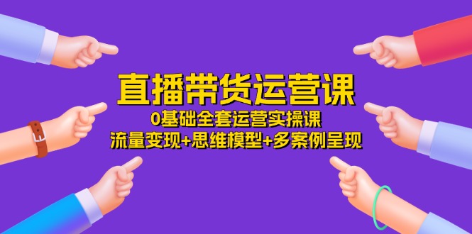 直播带货运营课，0基础全套运营实操 流量变现+思维模型+多案例呈现（34节）-众合网