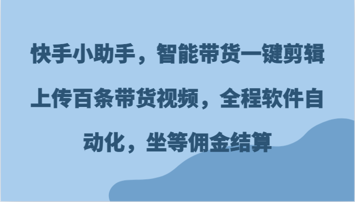 快手小助手，智能带货一键剪辑上传百条带货视频，全程软件自动化，坐等佣金结算-众合网