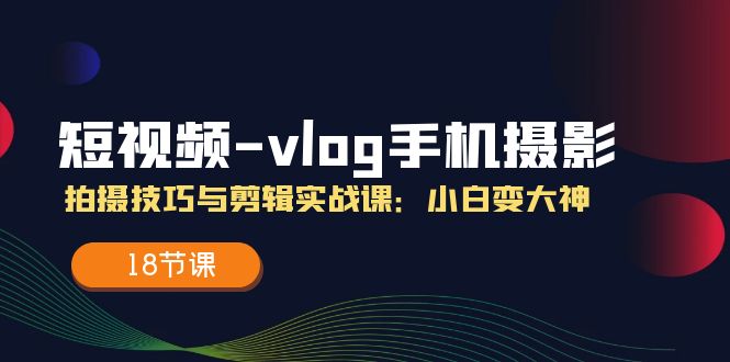 短视频vlog手机摄影拍摄技巧与剪辑实战课，小白变大神（18节课）-众合网