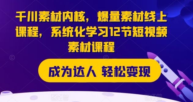 千川素材内核，爆量素材线上课程，系统化学习12节短视频素材课程-众合网