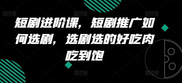 短剧进阶课，短剧推广如何选剧，选剧选的好吃肉吃到饱-众合网