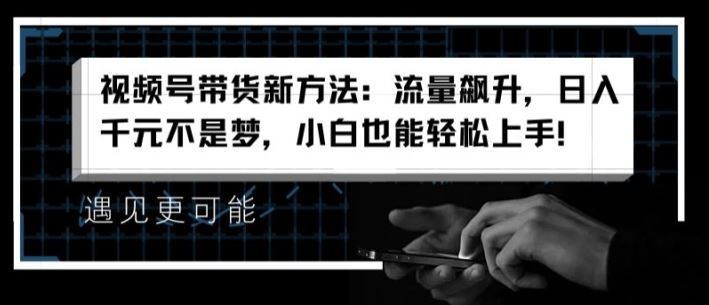 视频号带货新方法：流量飙升，日入千元不是梦，小白也能轻松上手【揭秘】-众合网
