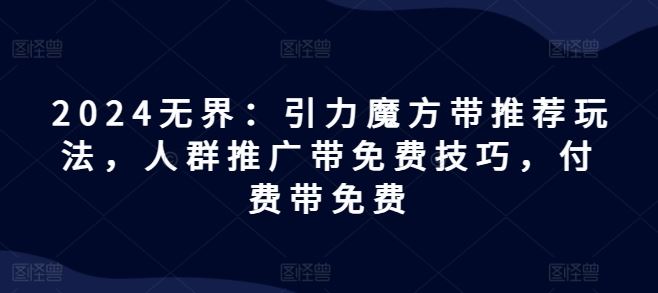 2024无界：引力魔方带推荐玩法，人群推广带免费技巧，付费带免费-众合网