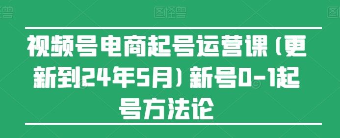 视频号电商起号运营课(更新24年7月)新号0-1起号方法论-众合网