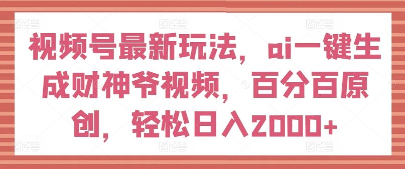 视频号最新玩法，ai一键生成财神爷视频，百分百原创，轻松日入2000+【揭秘】-众合网
