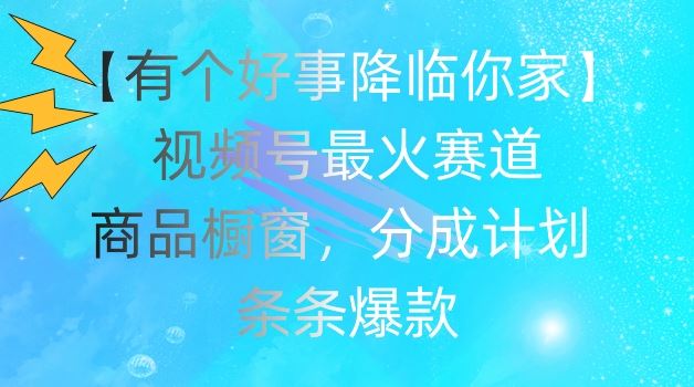 【有个好事降临你家】视频号爆火赛道，商品橱窗，分成计划，条条爆款【揭秘】-众合网