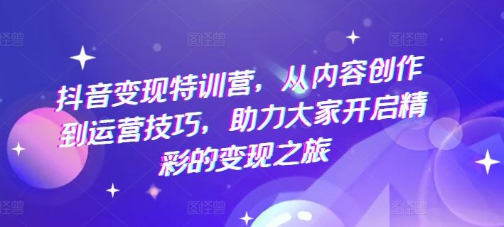 抖音变现特训营，从内容创作到运营技巧，助力大家开启精彩的变现之旅-众合网