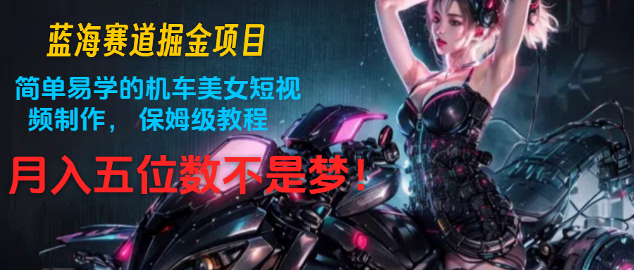 蓝海赛道掘金项目：简单易学的机车美女短视频制作， 保姆级教程，月入五位数不是梦-众合网