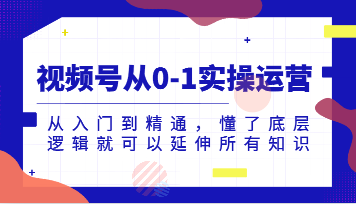 视频号从0-1实操运营，从入门到精通，懂了底层逻辑就可以延伸所有知识（更新2024.7）-众合网