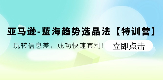 （11591期）亚马逊-蓝海趋势选品法【特训营】：玩转信息差，成功快速套利!-众合网