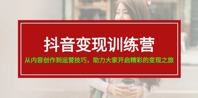 （11593期）抖音变现训练营，从内容创作到运营技巧，助力大家开启精彩的变现之旅-众合网