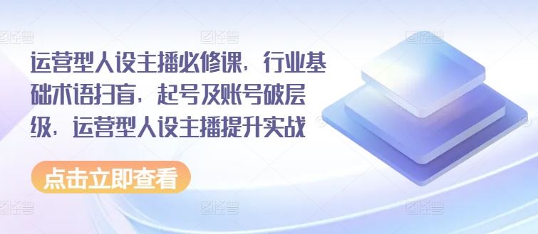 运营型人设主播必修课，行业基础术语扫盲，起号及账号破层级，运营型人设主播提升实战-众合网