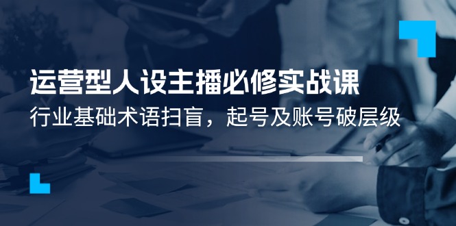 运营型人设主播必修实战课：行业基础术语扫盲，起号及账号破层级-众合网