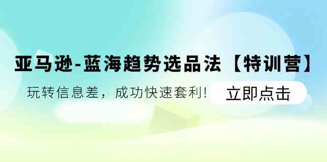 亚马逊蓝海趋势选品法【特训营】：玩转信息差，成功快速套利-众合网