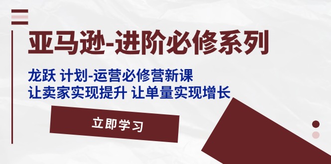 （11623期）亚马逊-进阶必修系列，龙跃 计划-运营必修营新课，让卖家实现提升 让单…-众合网