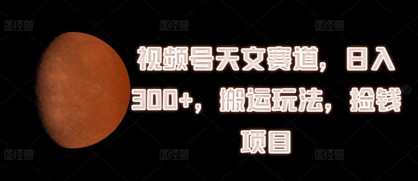 视频号天文赛道，日入300+，搬运玩法，捡钱项目【揭秘】-众合网