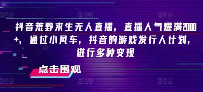 抖音荒野求生无人直播，直播人气爆满2000+，通过小风车，抖音的游戏发行人计划，进行多种变现【揭秘】-众合网