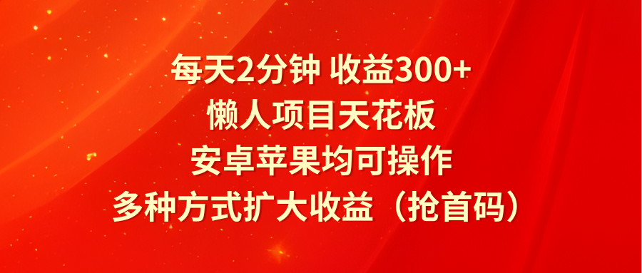 每天2分钟收益300+，懒人项目天花板，安卓苹果均可操作，多种方式扩大收益（抢首码）-众合网