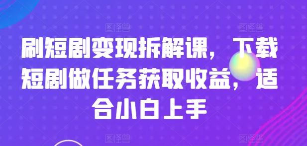 刷短剧变现拆解课，下载短剧做任务获取收益，适合小白上手-众合网