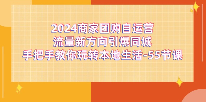 （11655期）2024商家团购-自运营流量新方向引爆同城，手把手教你玩转本地生活-55节课-众合网