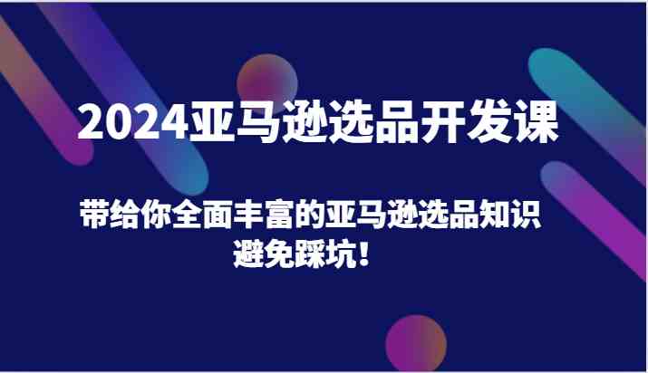 2024亚马逊选品开发课，带给你全面丰富的亚马逊选品知识，避免踩坑！-众合网