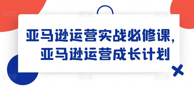 亚马逊运营实战必修课，亚马逊运营成长计划-众合网